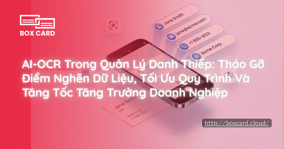 AI-OCR Trong Quản Lý Danh Thiếp: Tháo Gỡ Điểm Nghẽn Dữ Liệu, Tối Ưu Quy Trình Và Tăng Tốc Tăng Trưởng Doanh Nghiệp