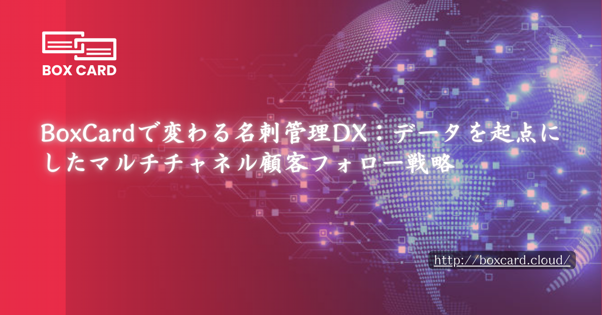 BoxCardで変わる名刺管理DX：データを起点にしたマルチチャネル顧客フォロー戦略