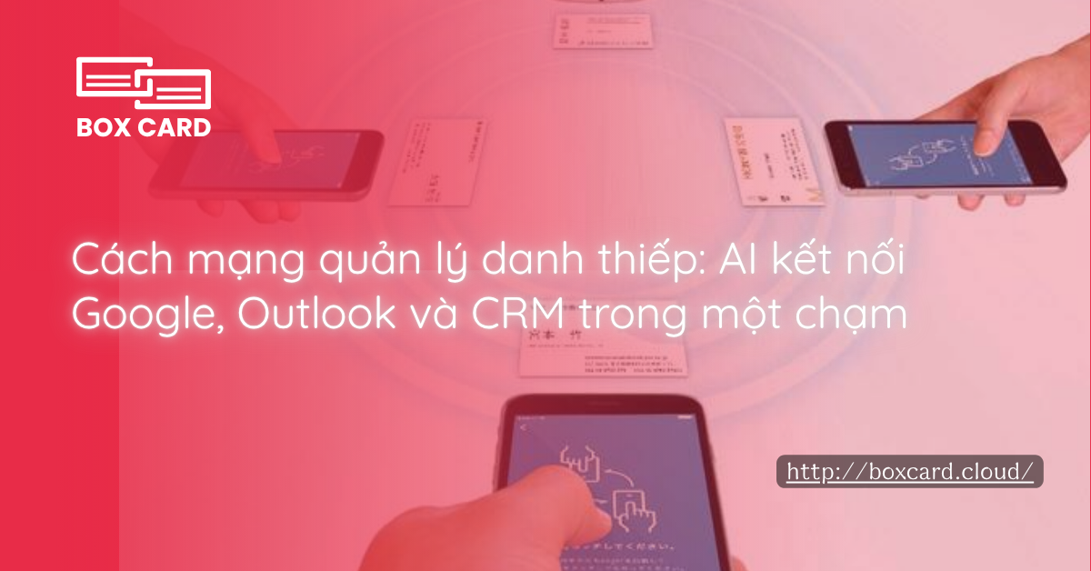 Cách mạng quản lý danh thiếp: AI kết nối Google, Outlook và CRM trong một chạm